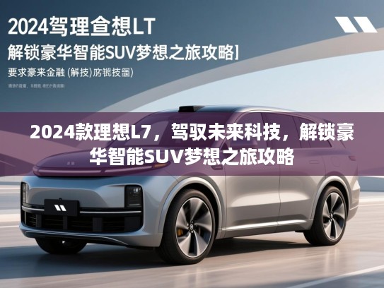 2024款理想L7,驾驭未来科技,解锁豪华智能SUV梦想之旅攻略 2024款理想L7,驾驭未来科技,解锁豪华智能SUV梦想之旅攻略
