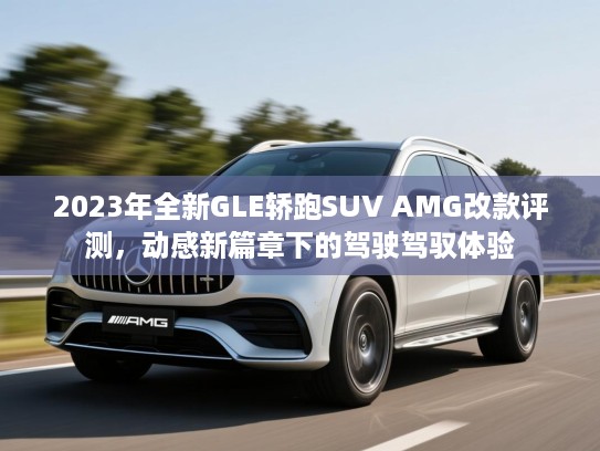 2023年全新GLE轿跑SUV AMG改款评测,动感新篇章下的驾驶驾驭体验 2023年全新GLE轿跑SUV AMG改款评测,动感新篇章下的驾驶驾驭体验