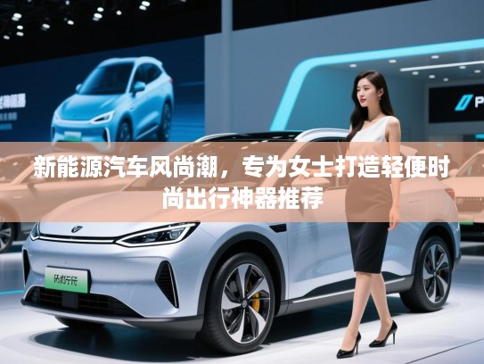 新能源汽车风尚潮,专为女士打造轻便时尚出行神器推荐 新能源汽车风尚潮,专为女士打造轻便时尚出行神器推荐