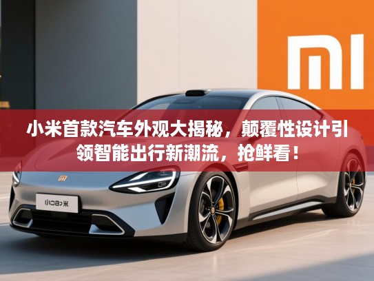 小米首款汽车外观大揭秘,颠覆性设计引领智能出行新潮流,抢鲜看! 小米首款汽车外观大揭秘,颠覆性设计引领智能出行新潮流,抢鲜看!
