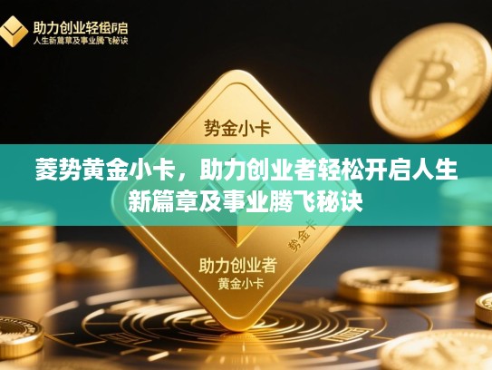 菱势黄金小卡,助力创业者轻松开启人生新篇章及事业腾飞秘诀 菱势黄金小卡,助力创业者轻松开启人生新篇章及事业腾飞秘诀