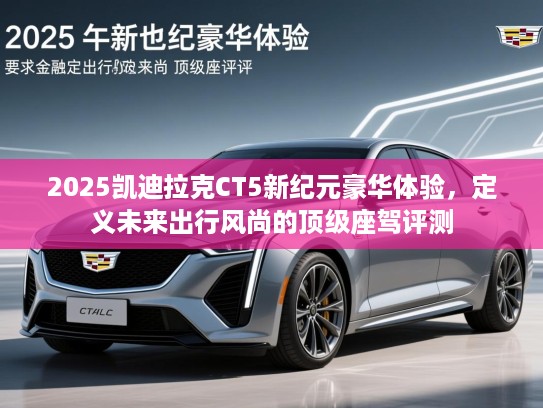 2025凯迪拉克CT5新纪元豪华体验，定义未来出行风尚的顶级座驾评测