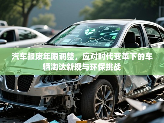 汽车报废年限调整，应对时代变革下的车辆淘汰新规与环保挑战