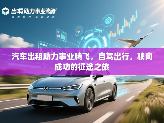 汽车出租助力事业腾飞，自驾出行，驶向成功的征途之旅