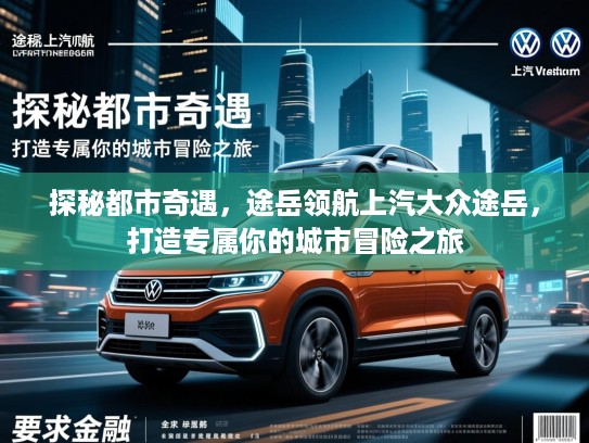 探秘都市奇遇，途岳领航上汽大众途岳，打造专属你的城市冒险之旅