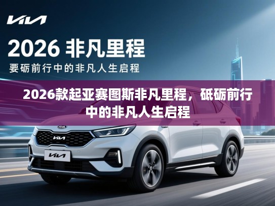 2026款起亚赛图斯非凡里程，砥砺前行中的非凡人生启程