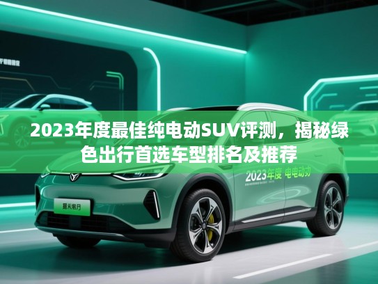 2023年度最佳纯电动SUV评测，揭秘绿色出行首选车型排名及推荐