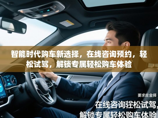 智能时代购车新选择，在线咨询预约，轻松试驾，解锁专属轻松购车体验