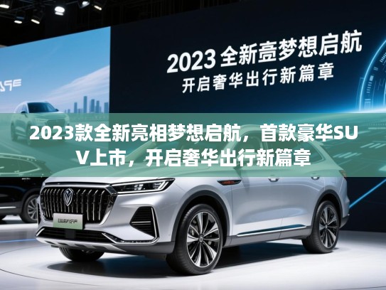 2023款全新亮相梦想启航，首款豪华SUV上市，开启奢华出行新篇章