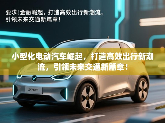 小型化电动汽车崛起,打造高效出行新潮流,引领未来交通新篇章! 小型化电动汽车崛起,打造高效出行新潮流,引领未来交通新篇章!