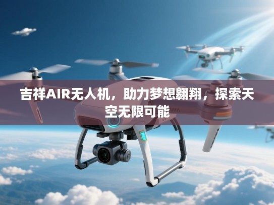 吉祥AIR无人机，助力梦想翱翔，探索天空无限可能