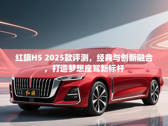 红旗H5 2025款评测，经典与创新融合，打造梦想座驾新标杆