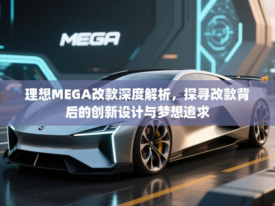 理想MEGA改款深度解析，探寻改款背后的创新设计与梦想追求