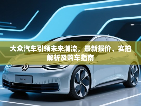 大众汽车引领未来潮流，最新报价、实拍解析及购车指南