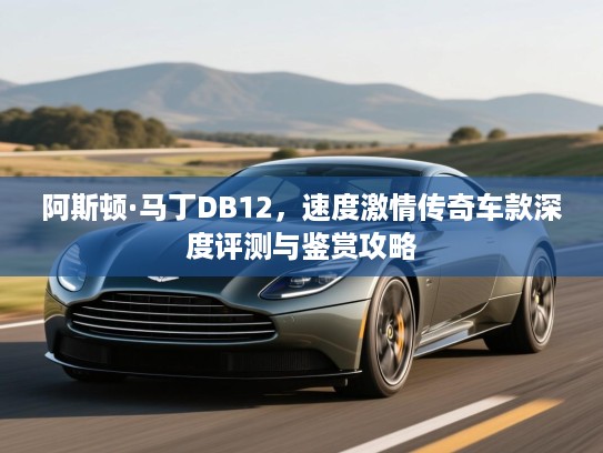 阿斯顿·马丁DB12，速度激情传奇车款深度评测与鉴赏攻略