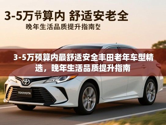 3-5万预算内最舒适安全丰田老年车型精选,晚年生活品质提升指南 3-5万预算内最舒适安全丰田老年车型精选,晚年生活品质提升指南