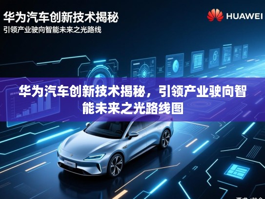 华为汽车创新技术揭秘,引领产业驶向智能未来之光路线图 华为汽车创新技术揭秘,引领产业驶向智能未来之光路线图