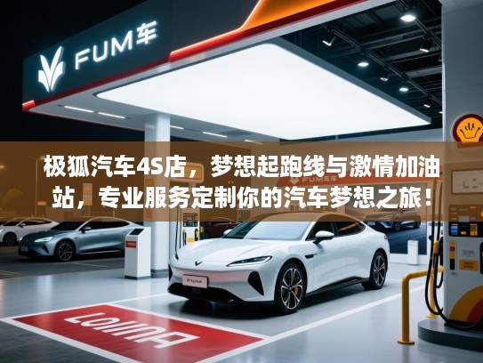 极狐汽车4S店，梦想起跑线与激情加油站，专业服务定制你的汽车梦想之旅！