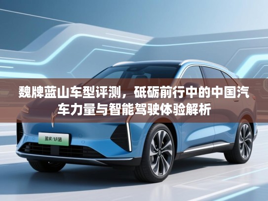 魏牌蓝山车型评测，砥砺前行中的中国汽车力量与智能驾驶体验解析