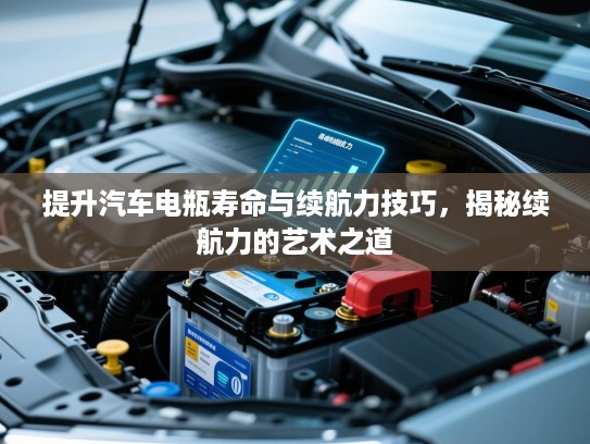 提升汽车电瓶寿命与续航力技巧，揭秘续航力的艺术之道