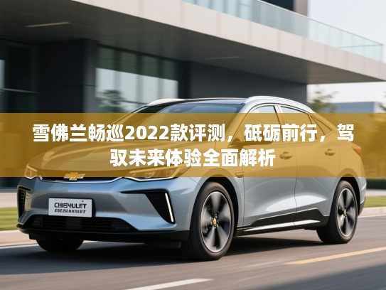 雪佛兰畅巡2022款评测，砥砺前行，驾驭未来体验全面解析