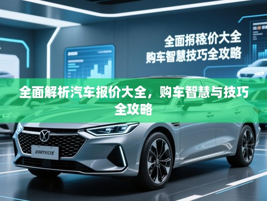 全面解析汽车报价大全，购车智慧与技巧全攻略