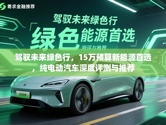 驾驭未来绿色行，15万预算新能源首选，纯电动汽车深度评测与推荐