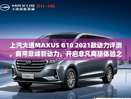上汽大通MAXUS G10 2021款动力评测，商用巅峰新动力，开启非凡商旅体验之旅