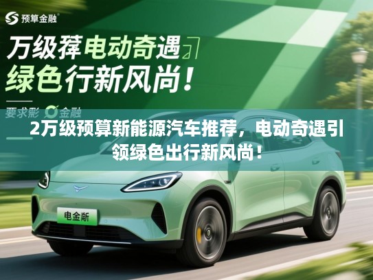 2万级预算新能源汽车推荐,电动奇遇引领绿色出行新风尚! 2万级预算新能源汽车推荐,电动奇遇引领绿色出行新风尚!