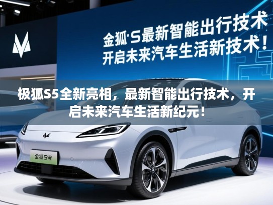 极狐S5全新亮相,最新智能出行技术,开启未来汽车生活新纪元! 极狐S5全新亮相,最新智能出行技术,开启未来汽车生活新纪元!