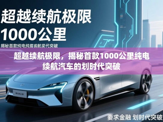 超越续航极限，揭秘首款1000公里纯电续航汽车的划时代突破