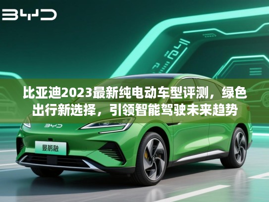 比亚迪2023最新纯电动车型评测,绿色出行新选择,引领智能驾驶未来趋势 比亚迪2023最新纯电动车型评测,绿色出行新选择,引领智能驾驶未来趋势