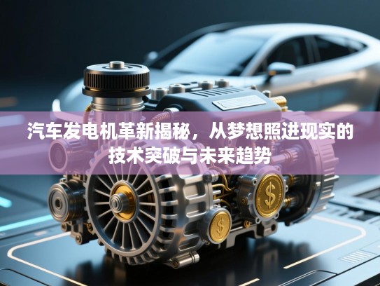 汽车发电机革新揭秘，从梦想照进现实的技术突破与未来趋势