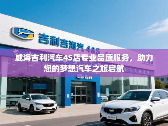 威海吉利汽车4S店专业品质服务，助力您的梦想汽车之旅启航