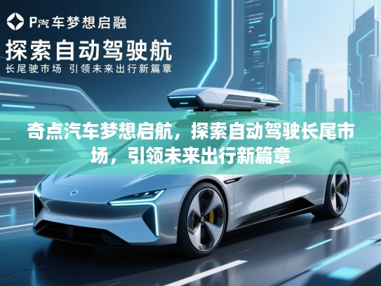 奇点汽车梦想启航,探索自动驾驶长尾市场,引领未来出行新篇章 奇点汽车梦想启航,探索自动驾驶长尾市场,引领未来出行新篇章