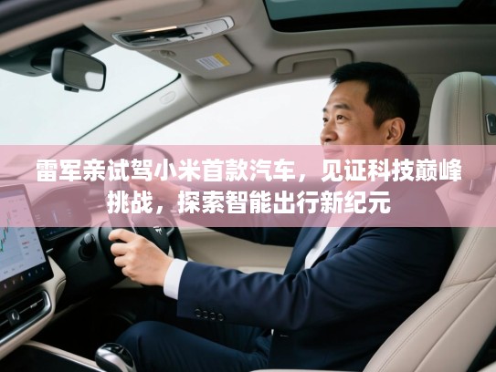 雷军亲试驾小米首款汽车,见证科技巅峰挑战,探索智能出行新纪元 雷军亲试驾小米首款汽车,见证科技巅峰挑战,探索智能出行新纪元