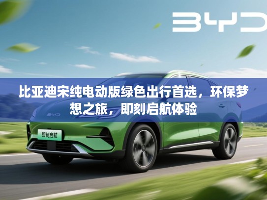 比亚迪宋纯电动版绿色出行首选,环保梦想之旅,即刻启航体验 比亚迪宋纯电动版绿色出行首选,环保梦想之旅,即刻启航体验