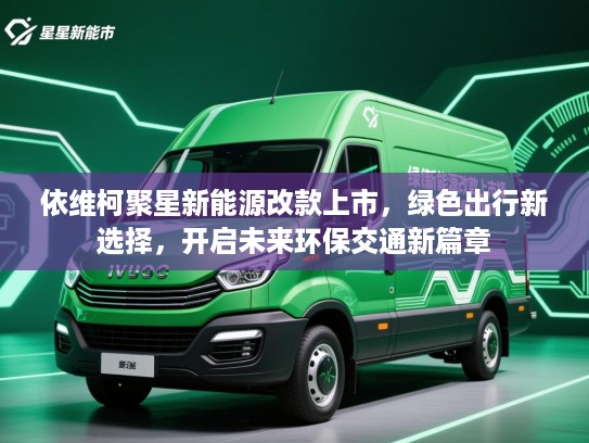 依维柯聚星新能源改款上市,绿色出行新选择,开启未来环保交通新篇章 依维柯聚星新能源改款上市,绿色出行新选择,开启未来环保交通新篇章