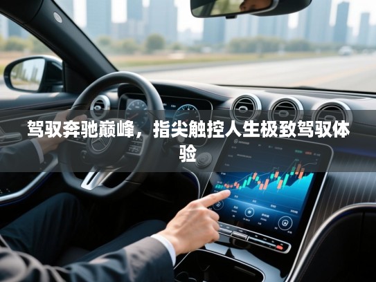 驾驭奔驰巅峰,指尖触控人生极致驾驭体验 驾驭奔驰巅峰,指尖触控人生极致驾驭体验