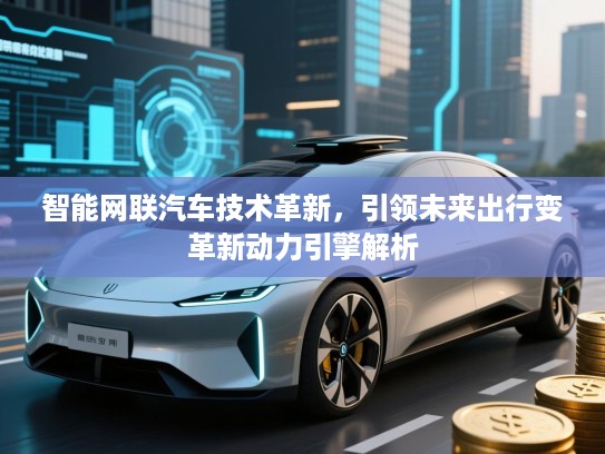 智能网联汽车技术革新，引领未来出行变革新动力引擎解析