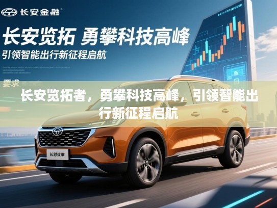 长安览拓者,勇攀科技高峰,引领智能出行新征程启航 长安览拓者,勇攀科技高峰,引领智能出行新征程启航
