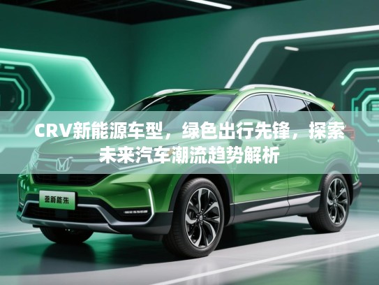 CRV新能源车型，绿色出行先锋，探索未来汽车潮流趋势解析