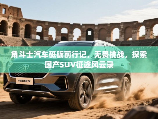 角斗士汽车砥砺前行记，无畏挑战，探索国产SUV征途风云录