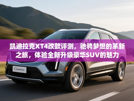 凯迪拉克XT4改款评测，驰骋梦想的革新之旅，体验全新升级豪华SUV的魅力