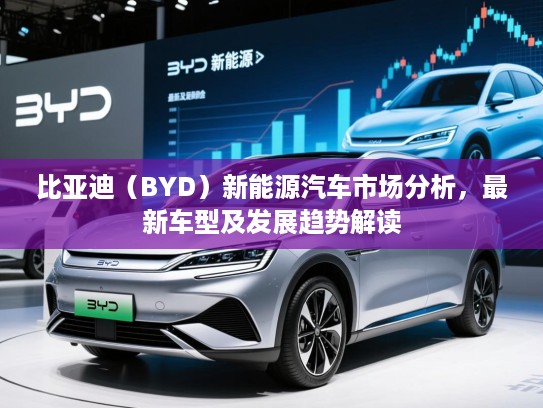 比亚迪(BYD)新能源汽车市场分析,最新车型及发展趋势解读 比亚迪(BYD)新能源汽车市场分析,最新车型及发展趋势解读
