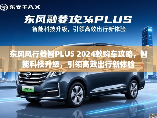 东风风行菱智PLUS 2024款购车攻略，智能科技升级，引领高效出行新体验