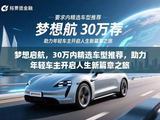 梦想启航,30万内精选车型推荐,助力年轻车主开启人生新篇章之旅 梦想启航,30万内精选车型推荐,助力年轻车主开启人生新篇章之旅