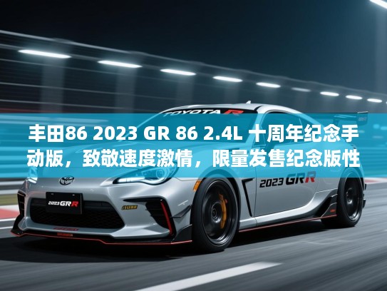 丰田86 2023 GR 86 2.4L 十周年纪念手动版,致敬速度激情,限量发售纪念版性能解析 丰田86 2023 GR 86 2.4L 十周年纪念手动版,致敬速度激情,限量发售纪念版性能解析