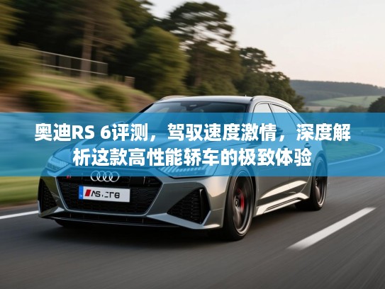 奥迪RS 6评测,驾驭速度激情,深度解析这款高性能轿车的极致体验 奥迪RS 6评测,驾驭速度激情,深度解析这款高性能轿车的极致体验