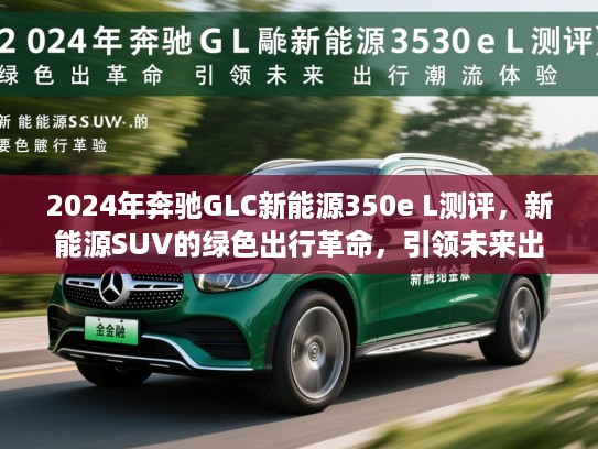 2024年奔驰GLC新能源350e L测评,新能源SUV的绿色出行革命,引领未来出行潮流体验 2024年奔驰GLC新能源350e L测评,新能源SUV的绿色出行革命,引领未来出行潮流体验
